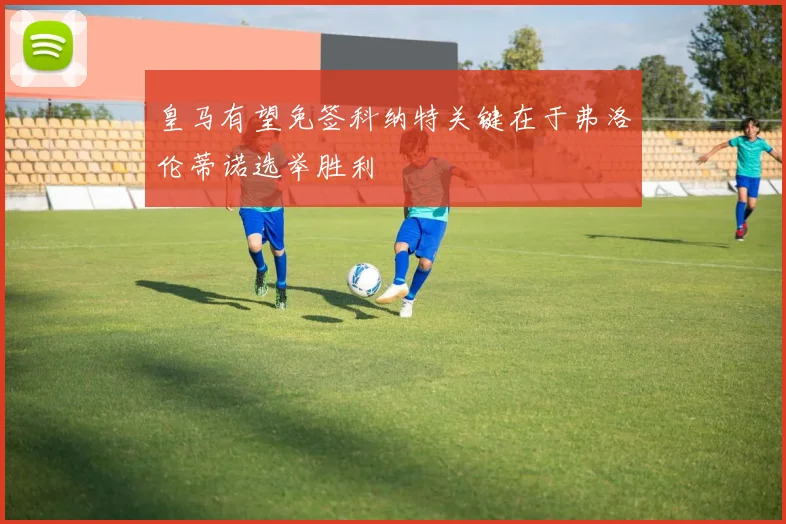 皇马有望免签科纳特关键在于弗洛伦蒂诺选举胜利