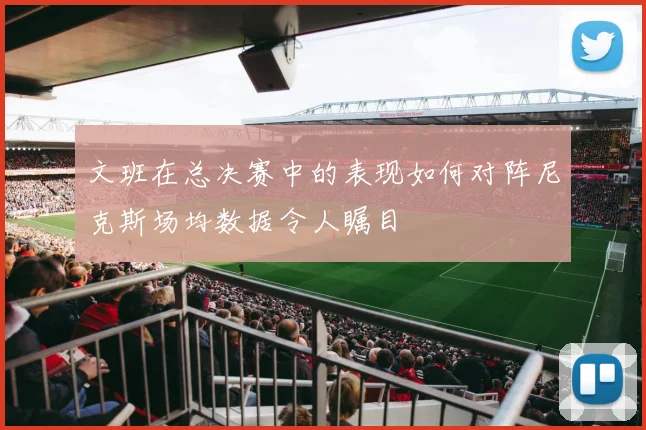 文班在总决赛中的表现如何对阵尼克斯场均数据令人瞩目