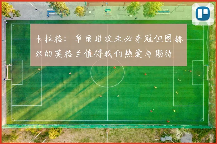 卡拉格：华丽进攻未必夺冠但图赫尔的英格兰值得我们热爱与期待