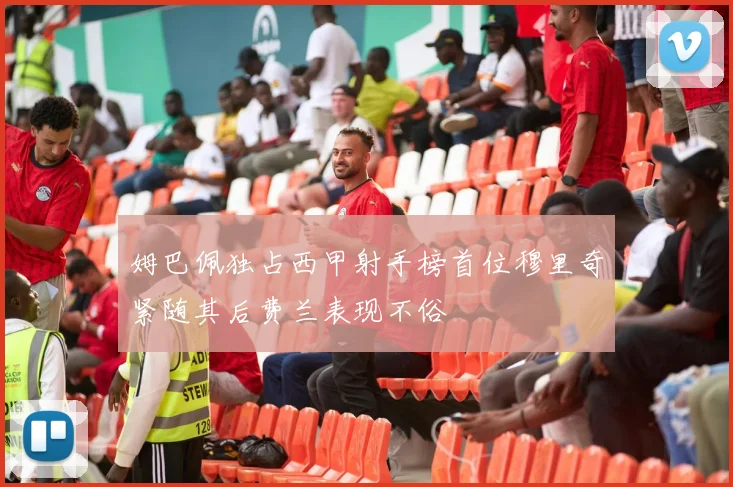 姆巴佩独占西甲射手榜首位穆里奇紧随其后费兰表现不俗