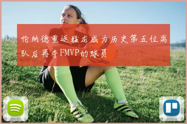 伦纳德重返猛龙成为历史第五位离队后再夺FMVP的球员
