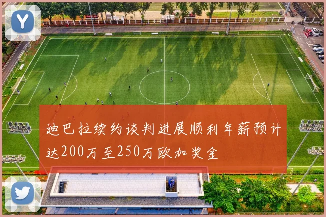 迪巴拉续约谈判进展顺利年薪预计达200万至250万欧加奖金