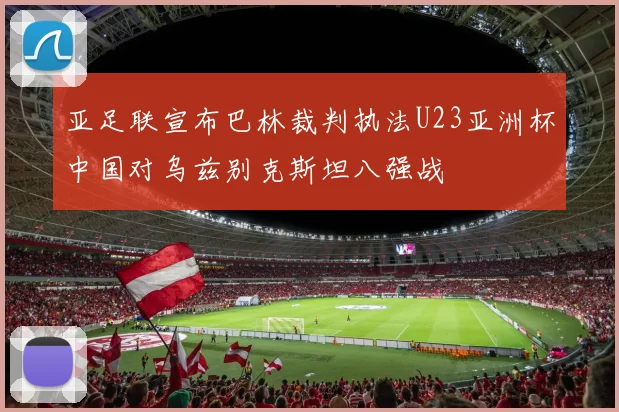 亚足联宣布巴林裁判执法U23亚洲杯中国对乌兹别克斯坦八强战