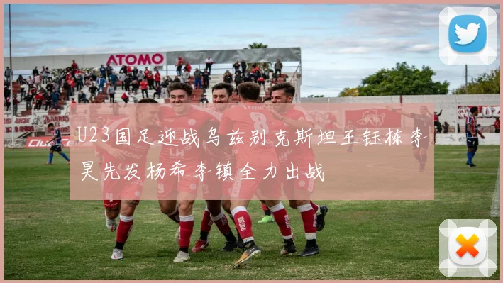 U23国足迎战乌兹别克斯坦王钰栋李昊先发杨希李镇全力出战