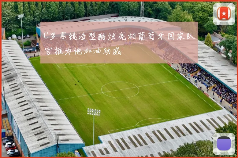 C罗墨镜造型酷炫亮相葡萄牙国家队官推为他加油助威