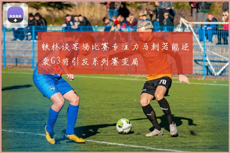 铁林谈客场比赛专注力马刺若能逆袭G3将引发系列赛变局