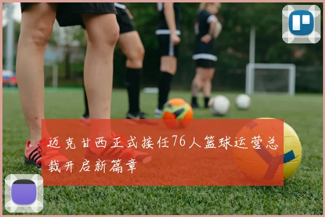 迈克甘西正式接任76人篮球运营总裁开启新篇章