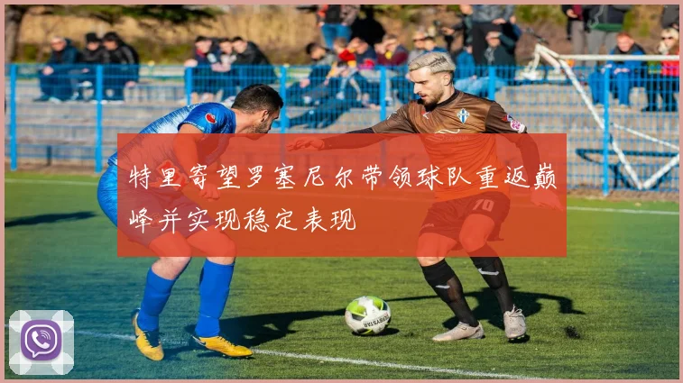 特里寄望罗塞尼尔带领球队重返巅峰并实现稳定表现
