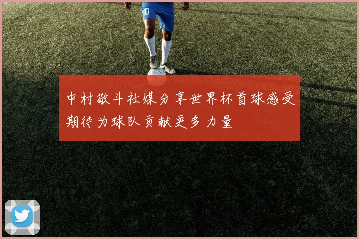 中村敬斗社媒分享世界杯首球感受期待为球队贡献更多力量