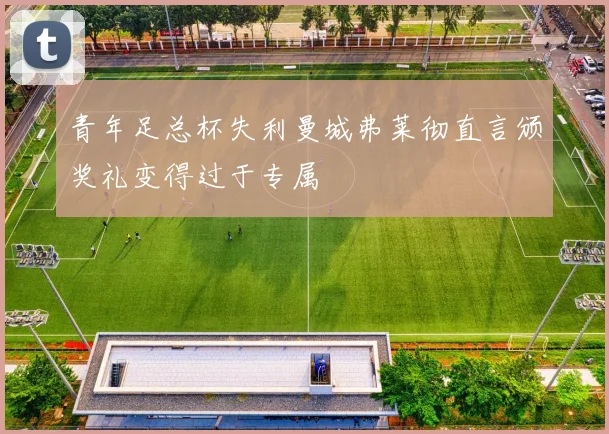 青年足总杯失利曼城弗莱彻直言颁奖礼变得过于专属