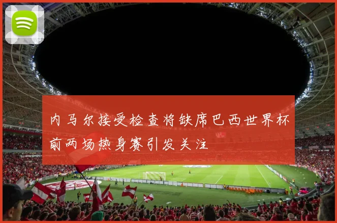 内马尔接受检查将缺席巴西世界杯前两场热身赛引发关注