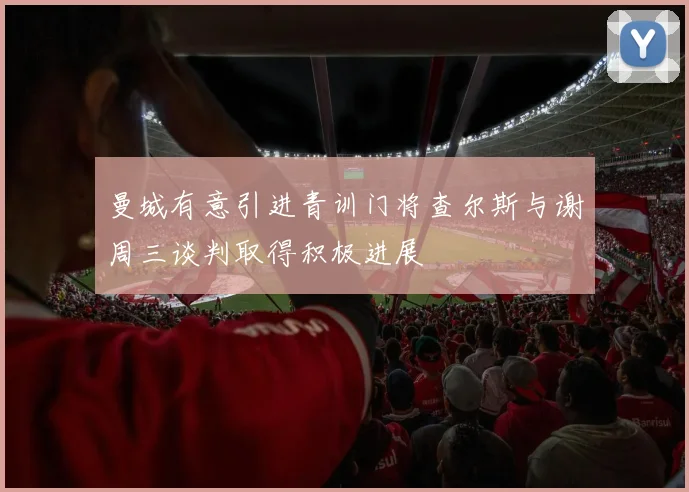 曼城有意引进青训门将查尔斯与谢周三谈判取得积极进展