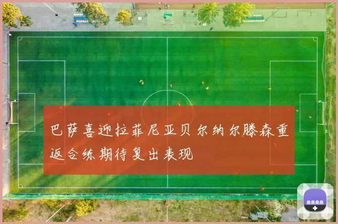 巴萨喜迎拉菲尼亚贝尔纳尔滕森重返合练期待复出表现