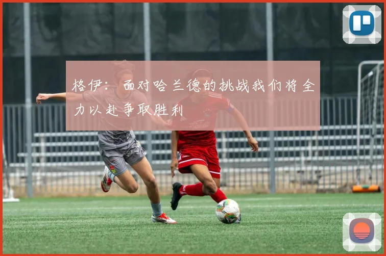 格伊：面对哈兰德的挑战我们将全力以赴争取胜利