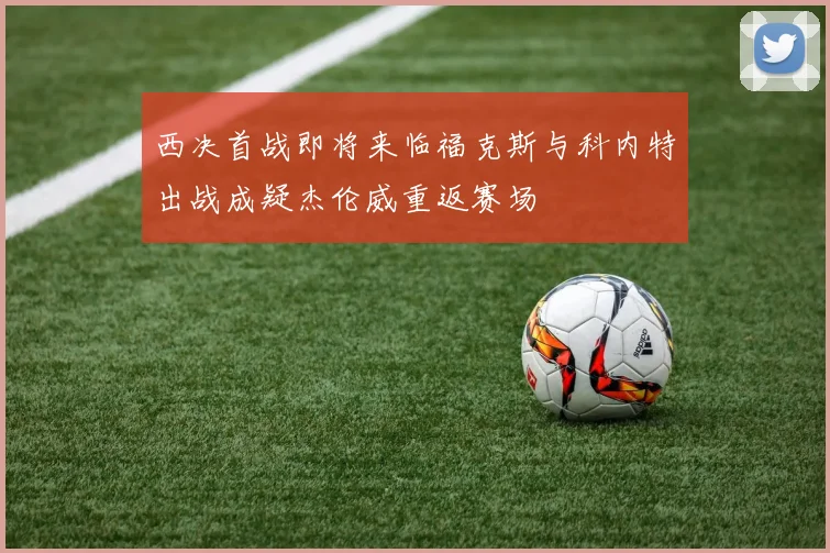 西决首战即将来临福克斯与科内特出战成疑杰伦威重返赛场