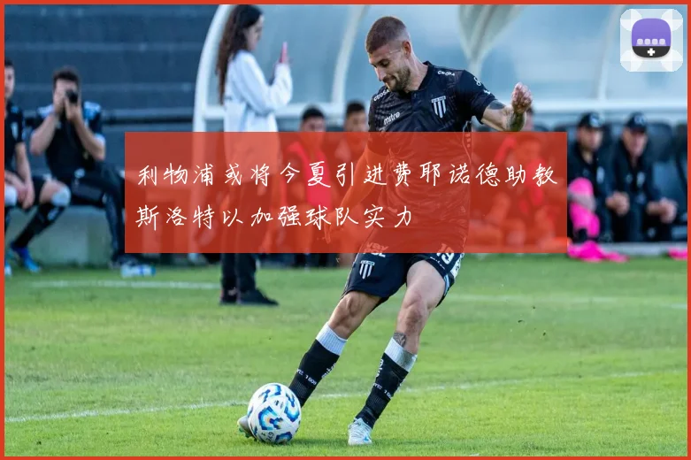 利物浦或将今夏引进费耶诺德助教斯洛特以加强球队实力