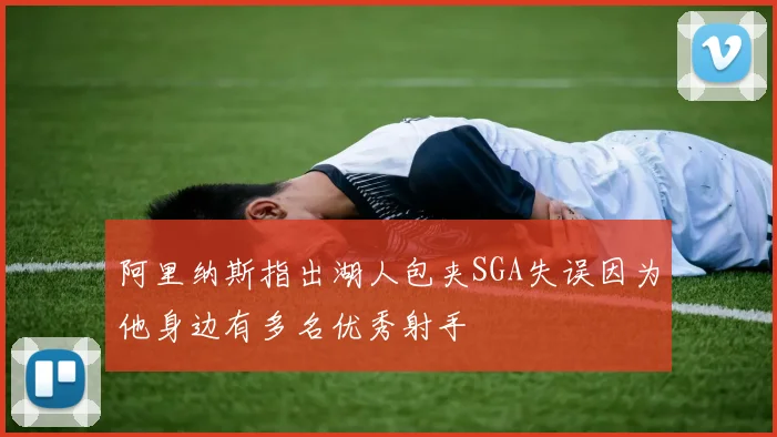阿里纳斯指出湖人包夹SGA失误因为他身边有多名优秀射手
