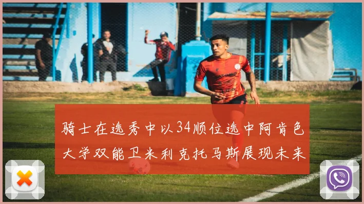 骑士在选秀中以34顺位选中阿肯色大学双能卫米利克托马斯展现未来潜力