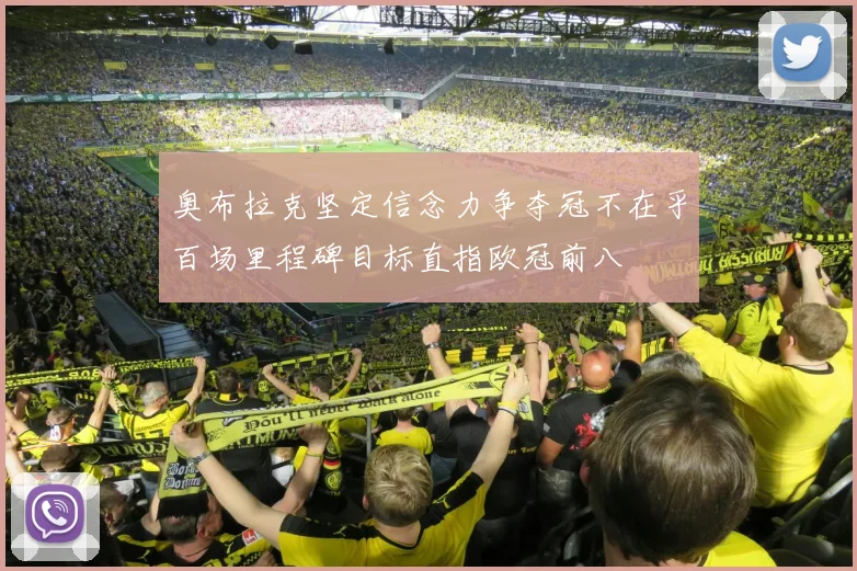 奥布拉克坚定信念力争夺冠不在乎百场里程碑目标直指欧冠前八