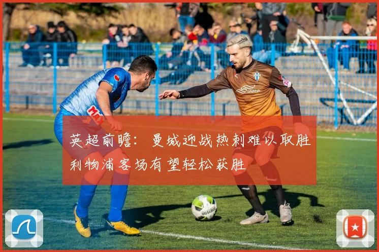 英超前瞻：曼城迎战热刺难以取胜利物浦客场有望轻松获胜