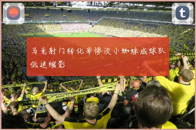 马竞射门转化率惨淡小蜘蛛成球队低迷缩影