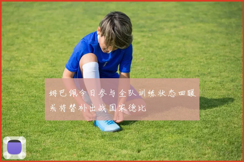 姆巴佩今日参与全队训练状态回暖或将替补出战国家德比