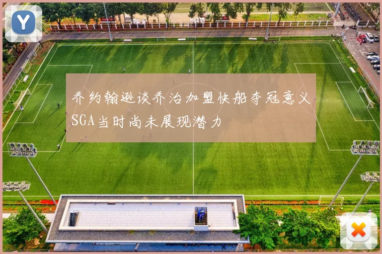 乔约翰逊谈乔治加盟快船夺冠意义SGA当时尚未展现潜力