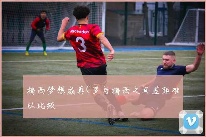 梅西梦想成真C罗与梅西之间差距难以比较