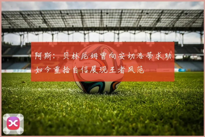 阿斯：贝林厄姆曾向安切洛蒂求助如今重拾自信展现王者风范