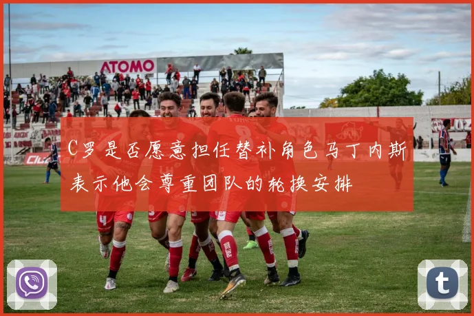 C罗是否愿意担任替补角色马丁内斯表示他会尊重团队的轮换安排
