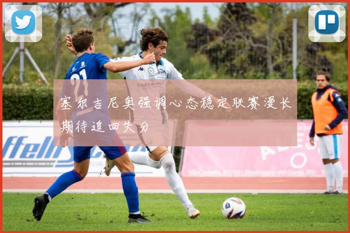 塞尔吉尼奥强调心态稳定联赛漫长期待追回失分