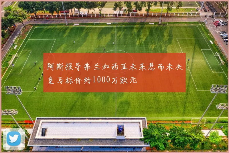 阿斯报导弗兰加西亚未来悬而未决皇马标价约1000万欧元